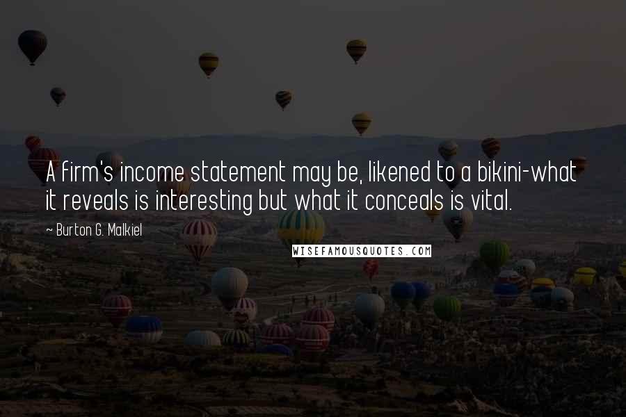 Burton G. Malkiel Quotes: A firm's income statement may be, likened to a bikini-what it reveals is interesting but what it conceals is vital.