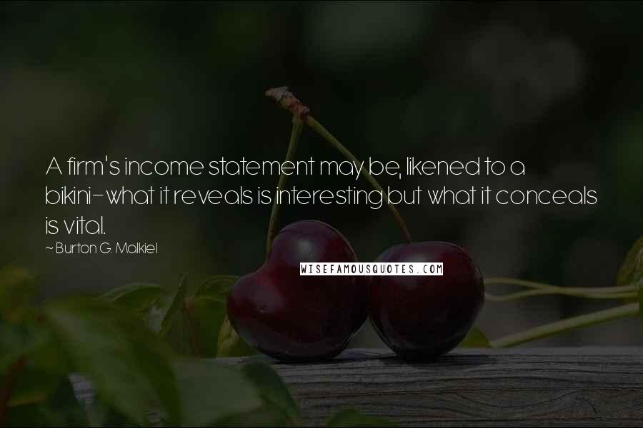 Burton G. Malkiel Quotes: A firm's income statement may be, likened to a bikini-what it reveals is interesting but what it conceals is vital.