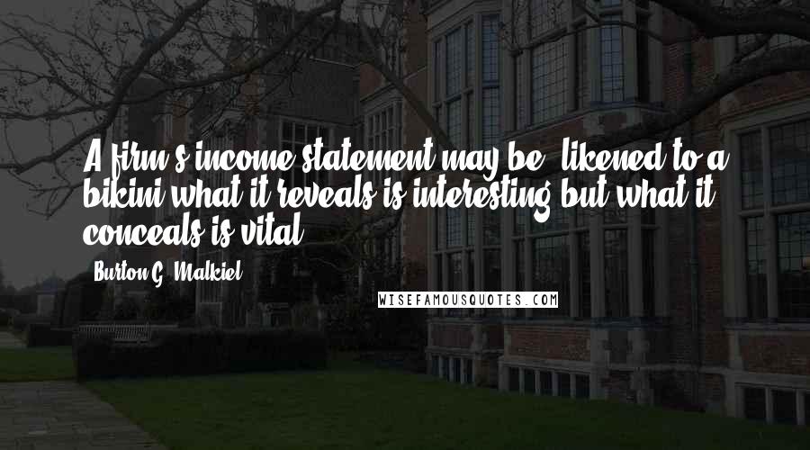 Burton G. Malkiel Quotes: A firm's income statement may be, likened to a bikini-what it reveals is interesting but what it conceals is vital.