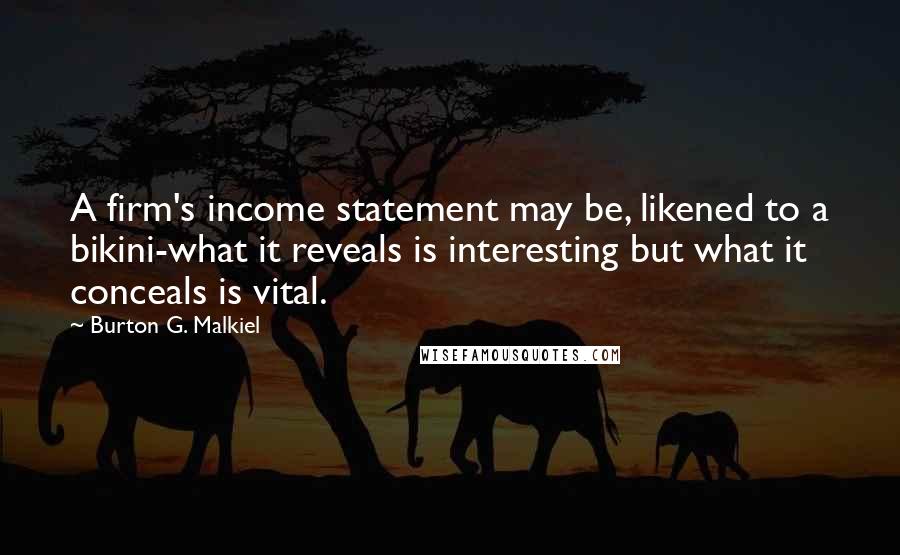 Burton G. Malkiel Quotes: A firm's income statement may be, likened to a bikini-what it reveals is interesting but what it conceals is vital.