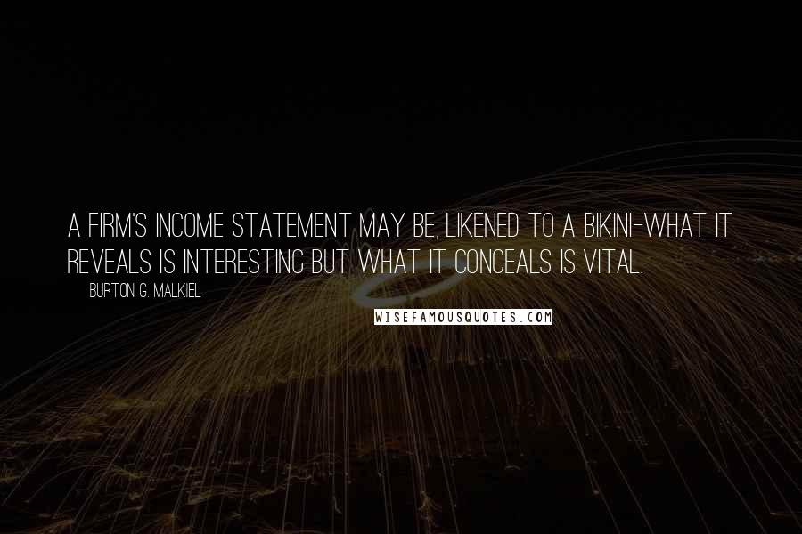 Burton G. Malkiel Quotes: A firm's income statement may be, likened to a bikini-what it reveals is interesting but what it conceals is vital.