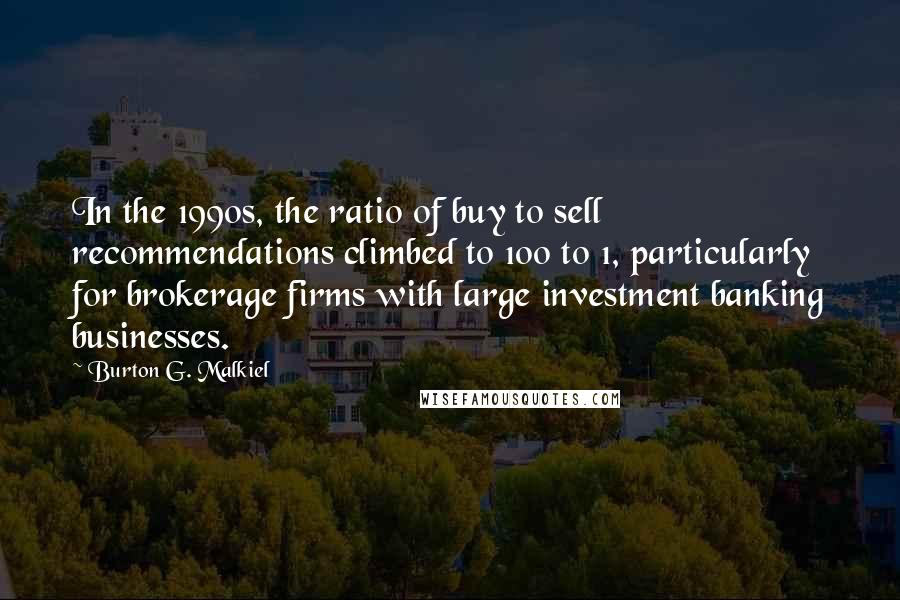 Burton G. Malkiel Quotes: In the 1990s, the ratio of buy to sell recommendations climbed to 100 to 1, particularly for brokerage firms with large investment banking businesses.