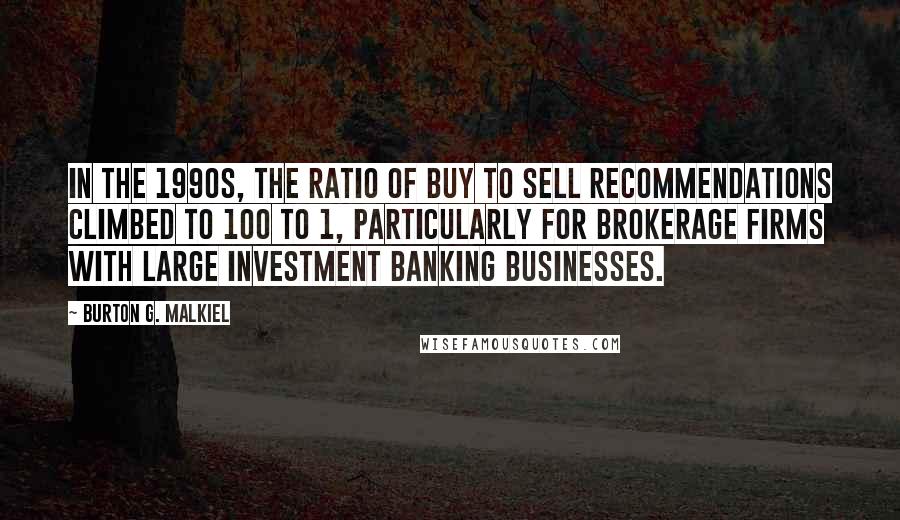 Burton G. Malkiel Quotes: In the 1990s, the ratio of buy to sell recommendations climbed to 100 to 1, particularly for brokerage firms with large investment banking businesses.