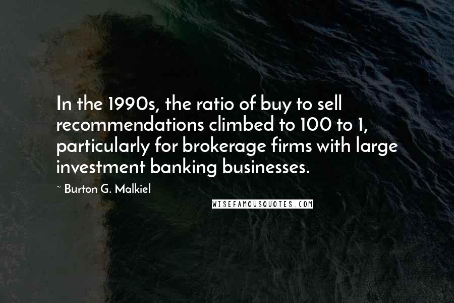 Burton G. Malkiel Quotes: In the 1990s, the ratio of buy to sell recommendations climbed to 100 to 1, particularly for brokerage firms with large investment banking businesses.