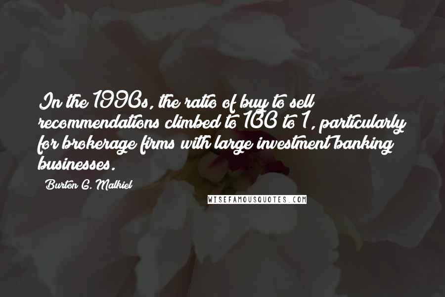 Burton G. Malkiel Quotes: In the 1990s, the ratio of buy to sell recommendations climbed to 100 to 1, particularly for brokerage firms with large investment banking businesses.