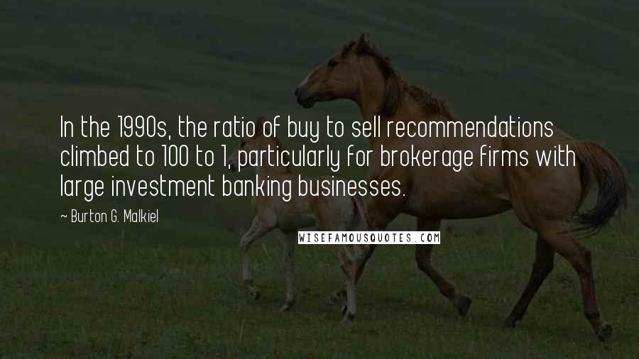 Burton G. Malkiel Quotes: In the 1990s, the ratio of buy to sell recommendations climbed to 100 to 1, particularly for brokerage firms with large investment banking businesses.