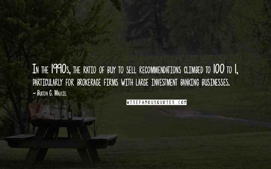 Burton G. Malkiel Quotes: In the 1990s, the ratio of buy to sell recommendations climbed to 100 to 1, particularly for brokerage firms with large investment banking businesses.