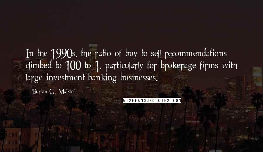 Burton G. Malkiel Quotes: In the 1990s, the ratio of buy to sell recommendations climbed to 100 to 1, particularly for brokerage firms with large investment banking businesses.