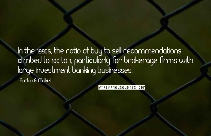 Burton G. Malkiel Quotes: In the 1990s, the ratio of buy to sell recommendations climbed to 100 to 1, particularly for brokerage firms with large investment banking businesses.
