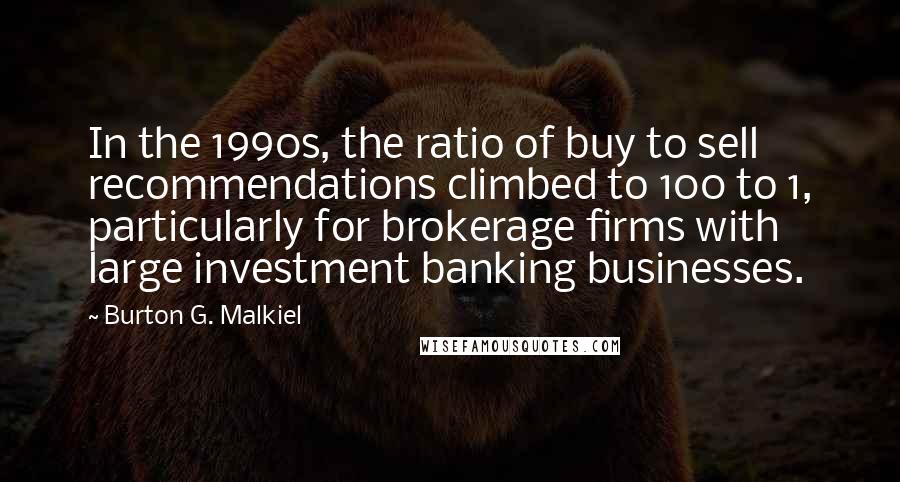 Burton G. Malkiel Quotes: In the 1990s, the ratio of buy to sell recommendations climbed to 100 to 1, particularly for brokerage firms with large investment banking businesses.