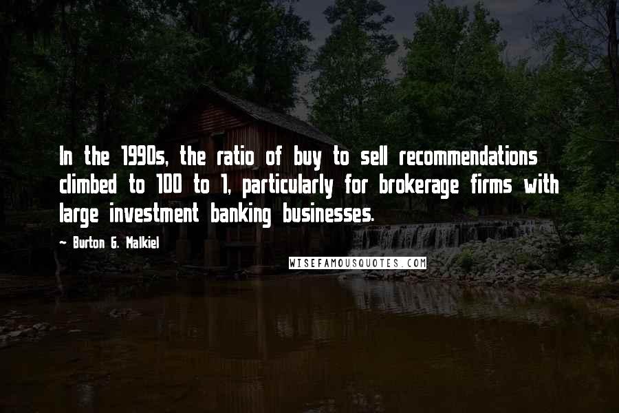 Burton G. Malkiel Quotes: In the 1990s, the ratio of buy to sell recommendations climbed to 100 to 1, particularly for brokerage firms with large investment banking businesses.