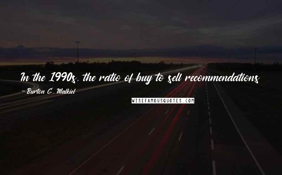 Burton G. Malkiel Quotes: In the 1990s, the ratio of buy to sell recommendations climbed to 100 to 1, particularly for brokerage firms with large investment banking businesses.