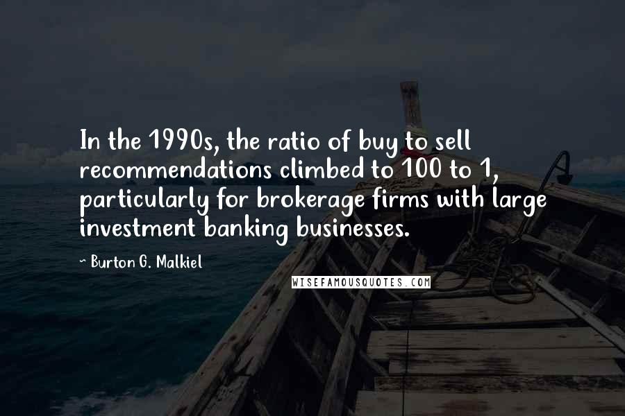 Burton G. Malkiel Quotes: In the 1990s, the ratio of buy to sell recommendations climbed to 100 to 1, particularly for brokerage firms with large investment banking businesses.