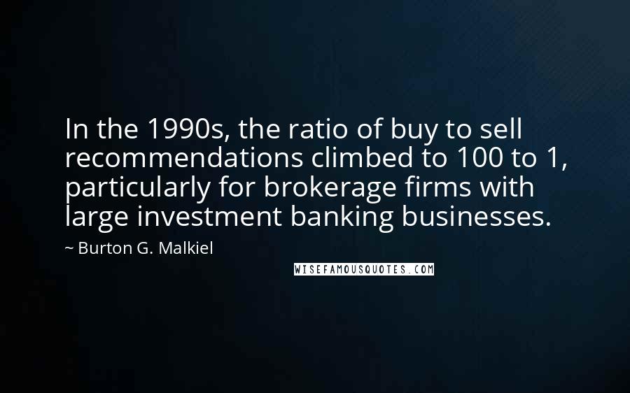 Burton G. Malkiel Quotes: In the 1990s, the ratio of buy to sell recommendations climbed to 100 to 1, particularly for brokerage firms with large investment banking businesses.