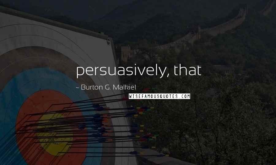 Burton G. Malkiel Quotes: persuasively, that