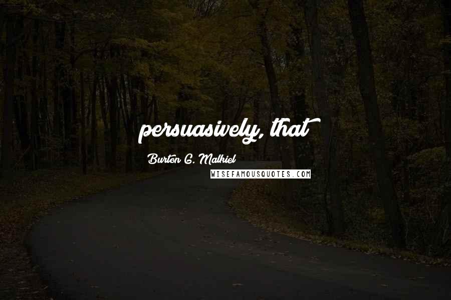 Burton G. Malkiel Quotes: persuasively, that