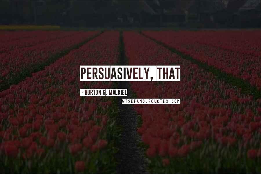 Burton G. Malkiel Quotes: persuasively, that