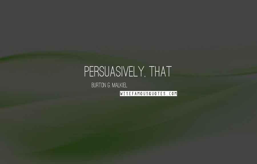 Burton G. Malkiel Quotes: persuasively, that