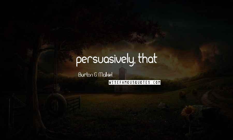 Burton G. Malkiel Quotes: persuasively, that