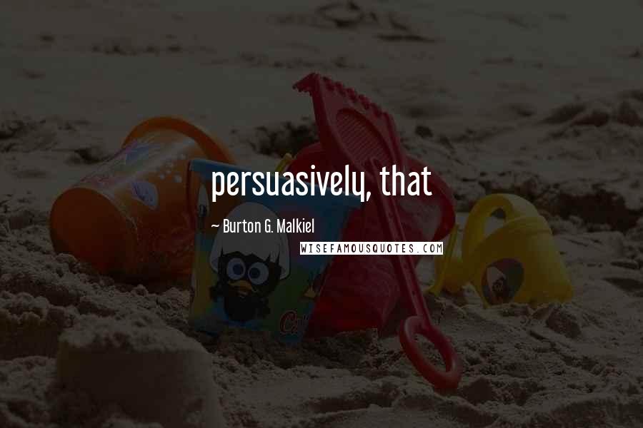 Burton G. Malkiel Quotes: persuasively, that