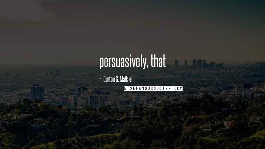 Burton G. Malkiel Quotes: persuasively, that