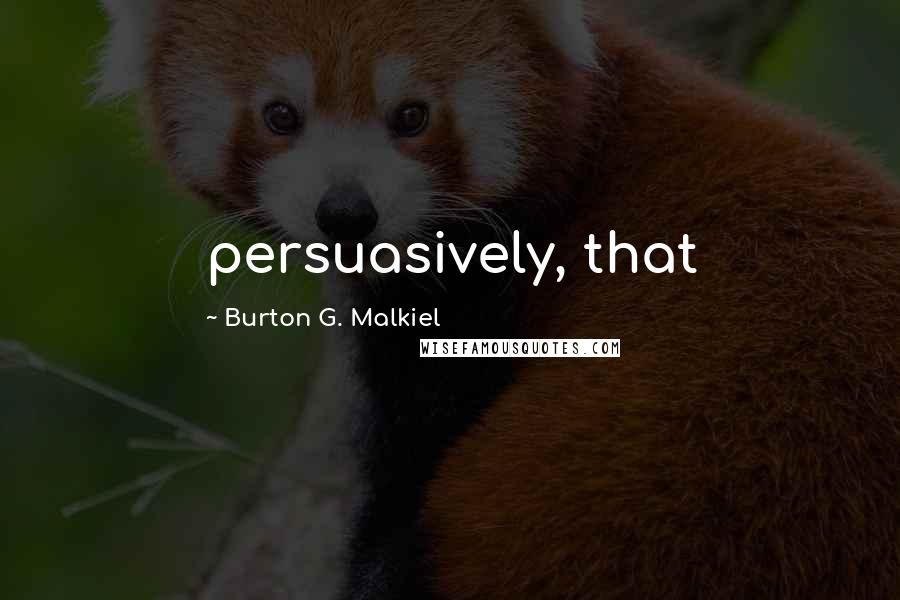 Burton G. Malkiel Quotes: persuasively, that