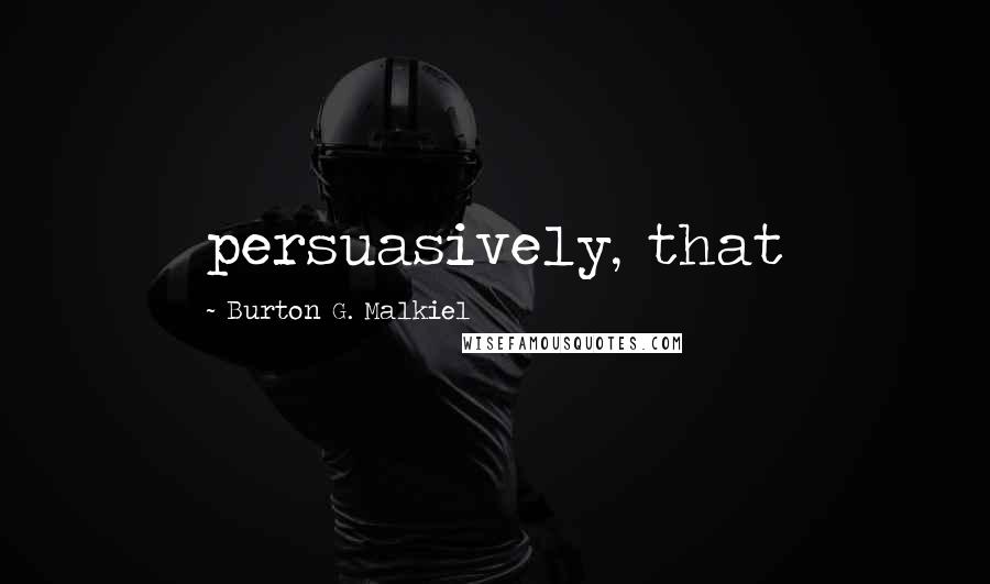 Burton G. Malkiel Quotes: persuasively, that