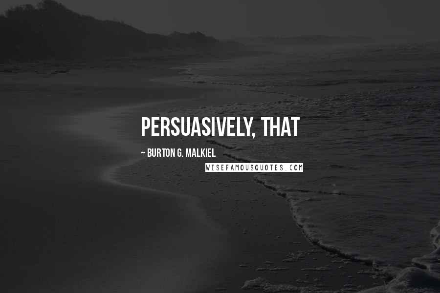 Burton G. Malkiel Quotes: persuasively, that