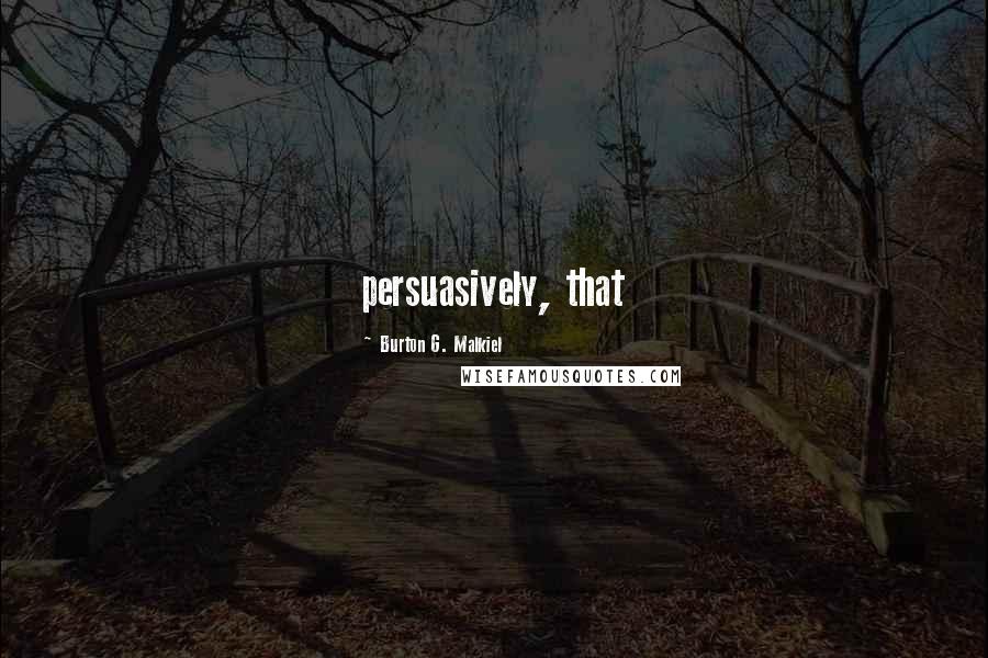 Burton G. Malkiel Quotes: persuasively, that