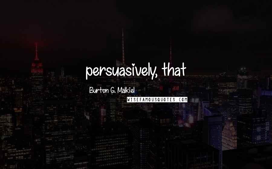 Burton G. Malkiel Quotes: persuasively, that
