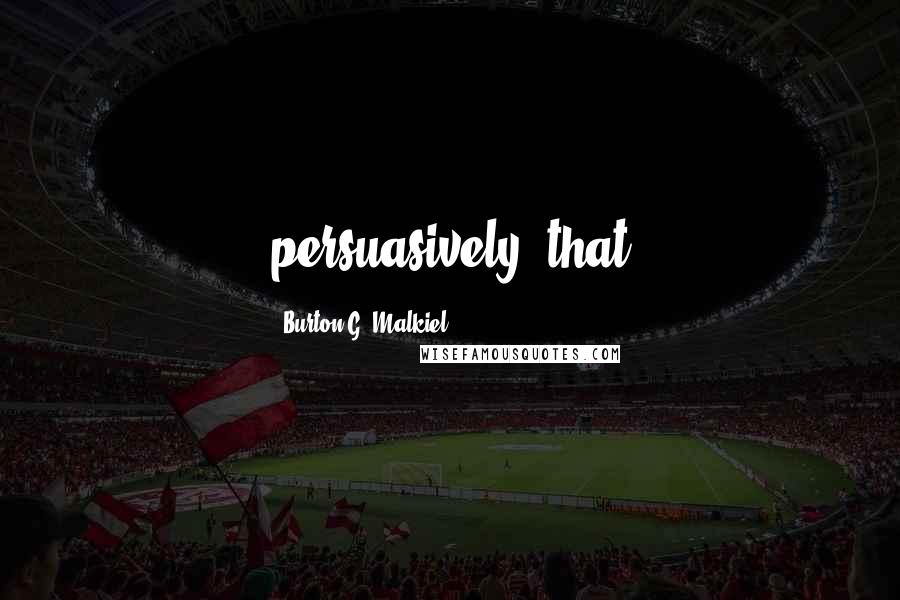 Burton G. Malkiel Quotes: persuasively, that