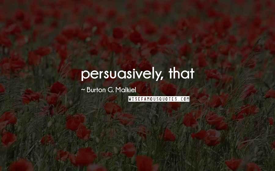 Burton G. Malkiel Quotes: persuasively, that