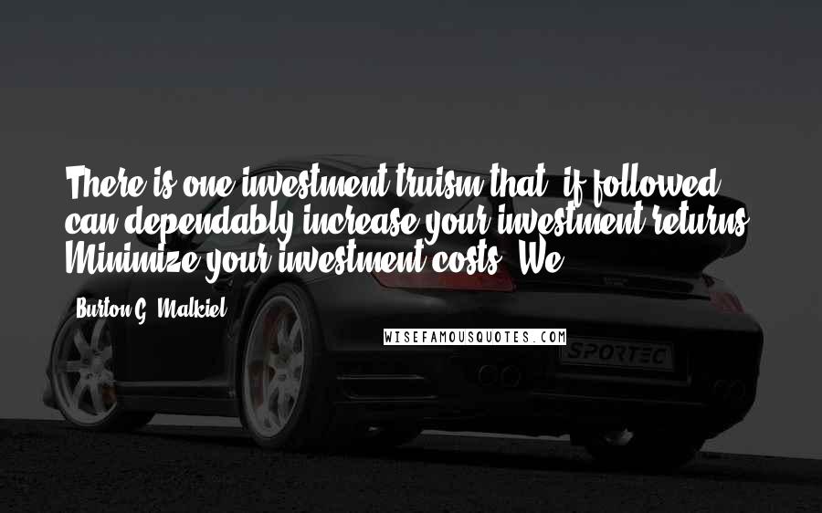 Burton G. Malkiel Quotes: There is one investment truism that, if followed, can dependably increase your investment returns: Minimize your investment costs. We