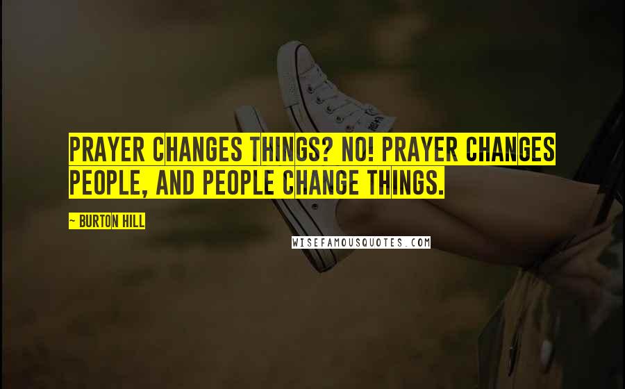 Burton Hill Quotes: Prayer changes things? No! Prayer changes people, and people change things.