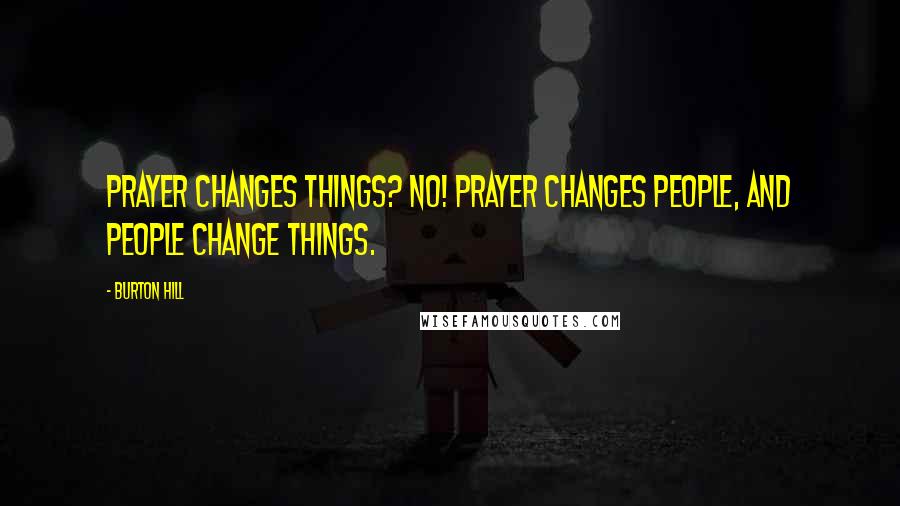 Burton Hill Quotes: Prayer changes things? No! Prayer changes people, and people change things.