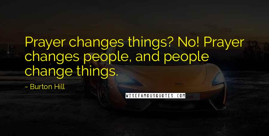 Burton Hill Quotes: Prayer changes things? No! Prayer changes people, and people change things.