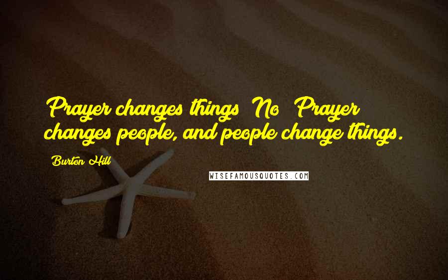 Burton Hill Quotes: Prayer changes things? No! Prayer changes people, and people change things.