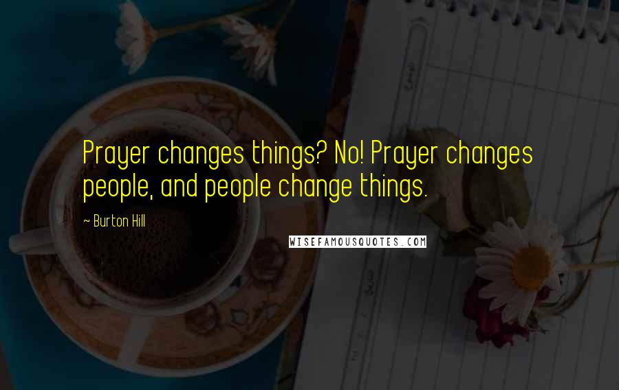 Burton Hill Quotes: Prayer changes things? No! Prayer changes people, and people change things.