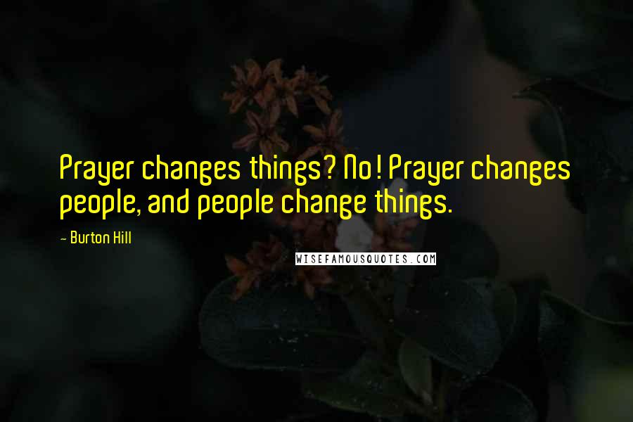 Burton Hill Quotes: Prayer changes things? No! Prayer changes people, and people change things.