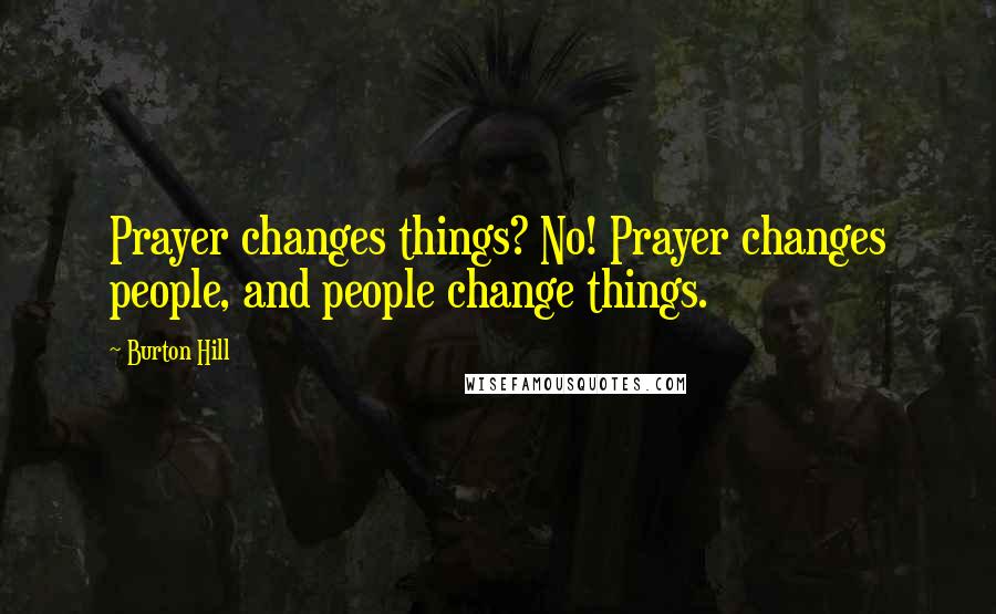 Burton Hill Quotes: Prayer changes things? No! Prayer changes people, and people change things.