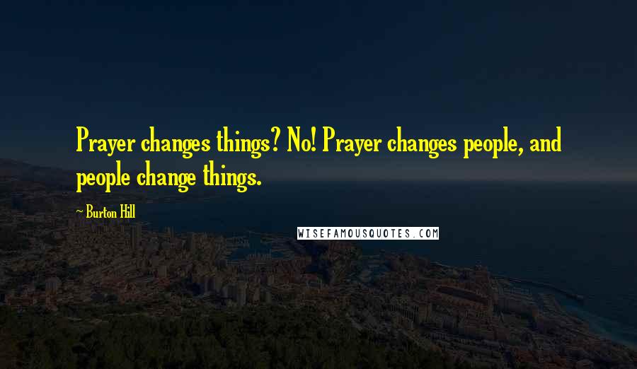 Burton Hill Quotes: Prayer changes things? No! Prayer changes people, and people change things.