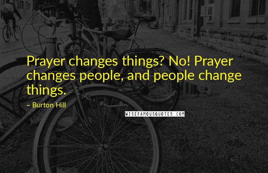 Burton Hill Quotes: Prayer changes things? No! Prayer changes people, and people change things.