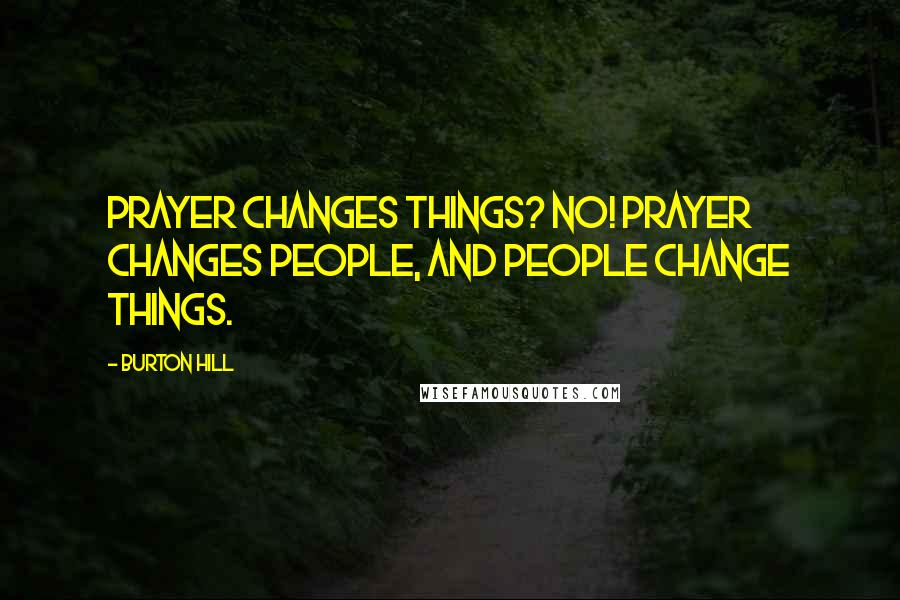 Burton Hill Quotes: Prayer changes things? No! Prayer changes people, and people change things.