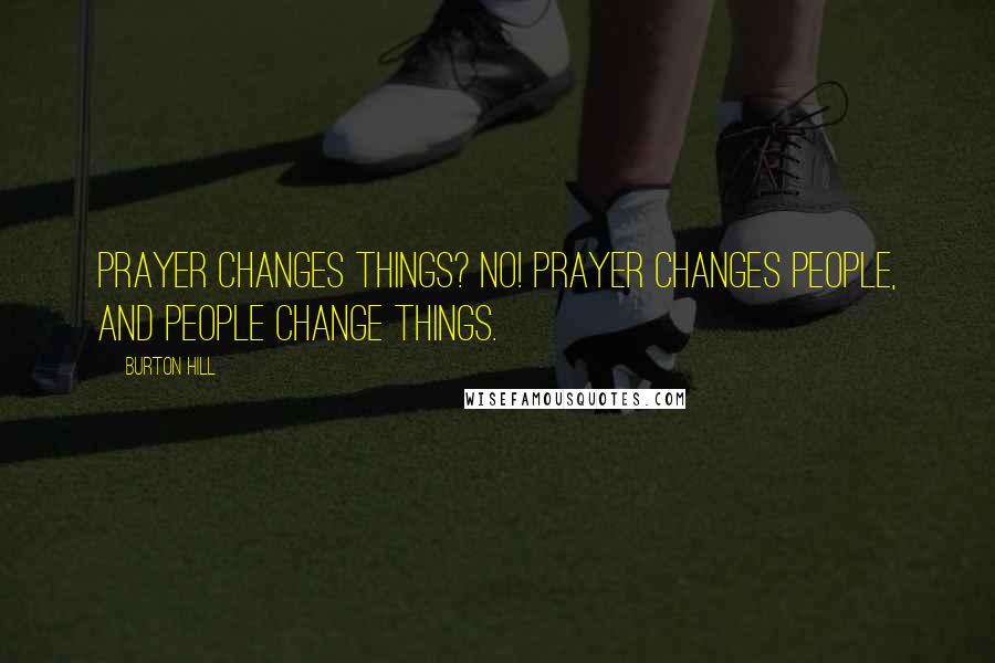 Burton Hill Quotes: Prayer changes things? No! Prayer changes people, and people change things.