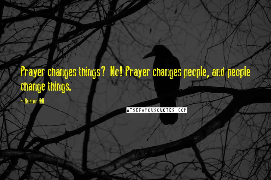 Burton Hill Quotes: Prayer changes things? No! Prayer changes people, and people change things.