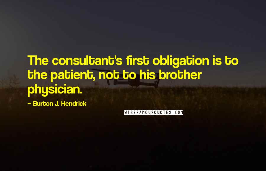 Burton J. Hendrick Quotes: The consultant's first obligation is to the patient, not to his brother physician.