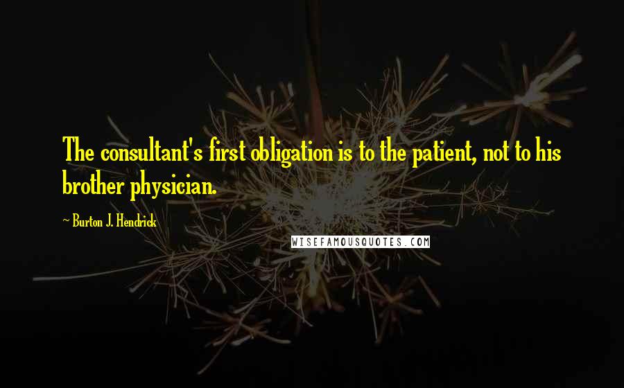 Burton J. Hendrick Quotes: The consultant's first obligation is to the patient, not to his brother physician.