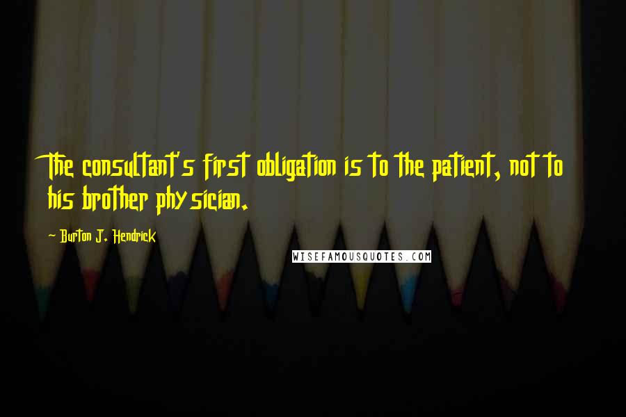 Burton J. Hendrick Quotes: The consultant's first obligation is to the patient, not to his brother physician.