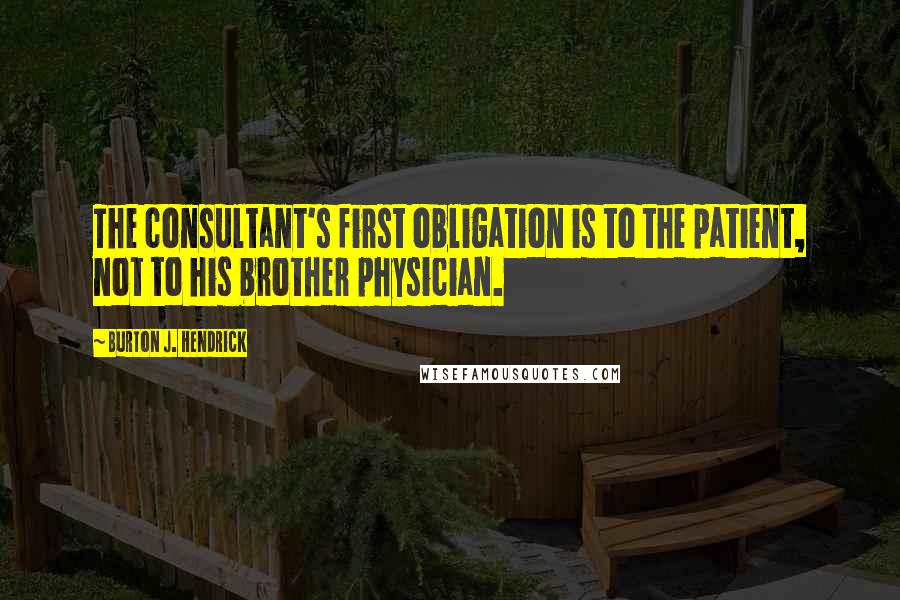 Burton J. Hendrick Quotes: The consultant's first obligation is to the patient, not to his brother physician.