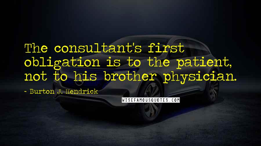 Burton J. Hendrick Quotes: The consultant's first obligation is to the patient, not to his brother physician.